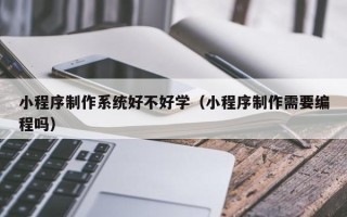 汕头小程序制作系统好不好学（小程序制作需要编程吗）