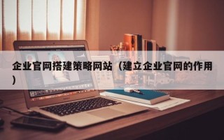 汕头企业官网搭建策略网站（建立企业官网的作用）