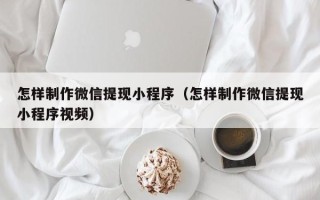 汕头怎样制作微信提现小程序（怎样制作微信提现小程序视频）