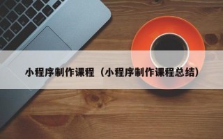 汕头小程序制作课程（小程序制作课程总结）