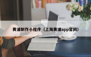 汕头黄浦制作小程序（上海黄浦app官网）