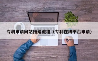 汕头专利申请网站搭建流程（专利在线平台申请）