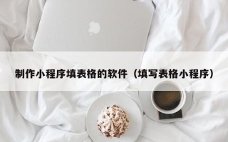 汕头制作小程序填表格的软件（填写表格小程序）