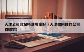 汕头天津公司网站搭建哪家好（天津做网站的公司有哪家）