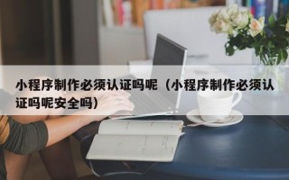 汕头小程序制作必须认证吗呢（小程序制作必须认证吗呢安全吗）