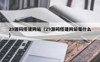 汕头29源码搭建网站（29源码搭建网站是什么）