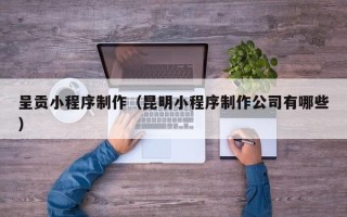 汕头呈贡小程序制作（昆明小程序制作公司有哪些）
