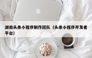 汕头湖南头条小程序制作团队（头条小程序开发者平台）