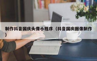 汕头制作抖音国庆头像小程序（抖音国庆图像制作）