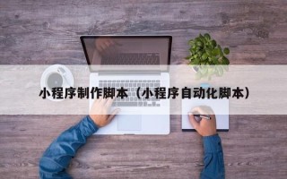 汕头小程序制作脚本（小程序自动化脚本）