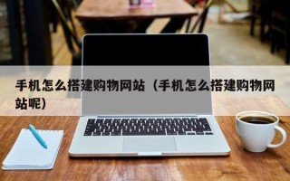 汕头手机怎么搭建购物网站（手机怎么搭建购物网站呢）