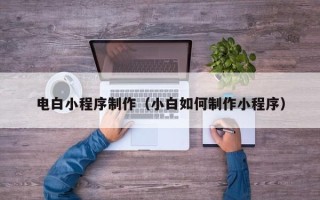 汕头电白小程序制作（小白如何制作小程序）