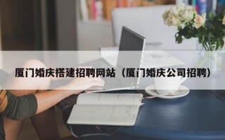 汕头厦门婚庆搭建招聘网站（厦门婚庆公司招聘）