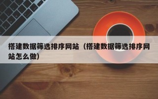 汕头搭建数据筛选排序网站（搭建数据筛选排序网站怎么做）