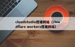 汕头cloudstudio搭建网站（cloudflare workers搭建网站）