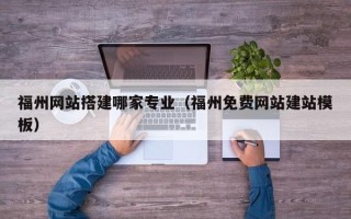 汕头福州网站搭建哪家专业（福州免费网站建站模板）