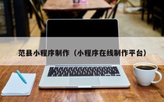 汕头范县小程序制作（小程序在线制作平台）