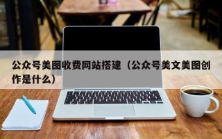 汕头公众号美图收费网站搭建（公众号美文美图创作是什么）