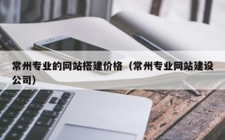 汕头常州专业的网站搭建价格（常州专业网站建设公司）