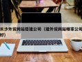 汕头长沙外贸网站搭建公司（建外贸网站哪家公司好）
