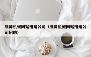 汕头鹰潭机械网站搭建公司（鹰潭机械网站搭建公司招聘）