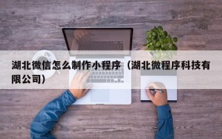 汕头湖北微信怎么制作小程序（湖北微程序科技有限公司）