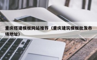 汕头重庆搭建模板网站推荐（重庆建筑模板批发市场地址）