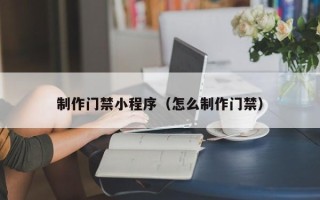 汕头制作门禁小程序（怎么制作门禁）